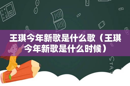 王琪今年新歌是什么歌（王琪今年新歌是什么时候）