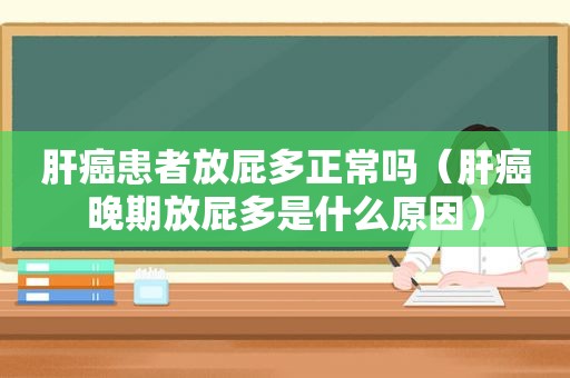 肝癌患者放屁多正常吗（肝癌晚期放屁多是什么原因）