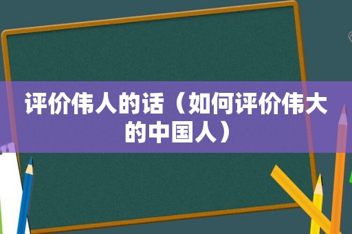 评价伟人的话（如何评价伟大的中国人）