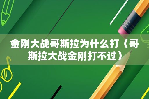 金刚大战哥斯拉为什么打（哥斯拉大战金刚打不过）