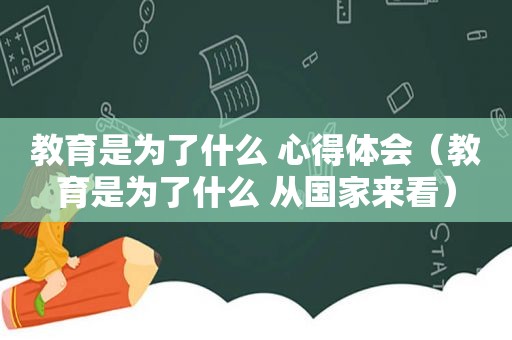 教育是为了什么 心得体会（教育是为了什么 从国家来看）