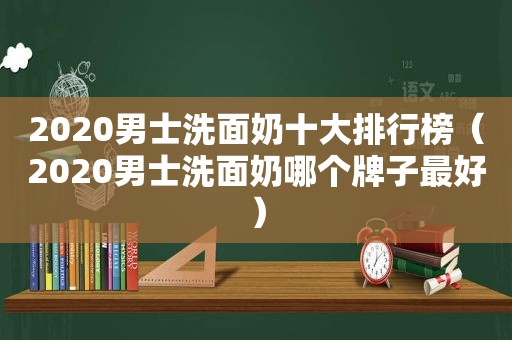 2020男士洗面奶十大排行榜（2020男士洗面奶哪个牌子最好）