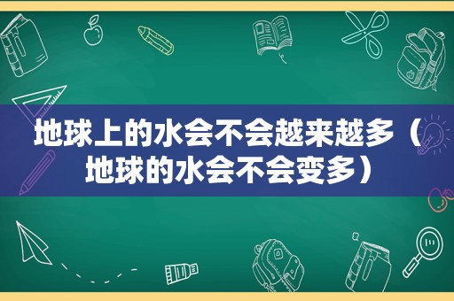 地球上的水会不会越来越多（地球的水会不会变多）