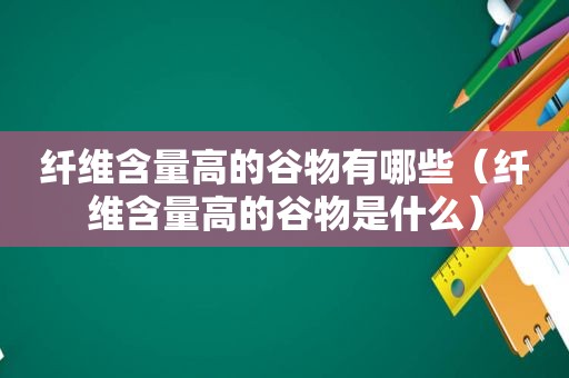 纤维含量高的谷物有哪些（纤维含量高的谷物是什么）