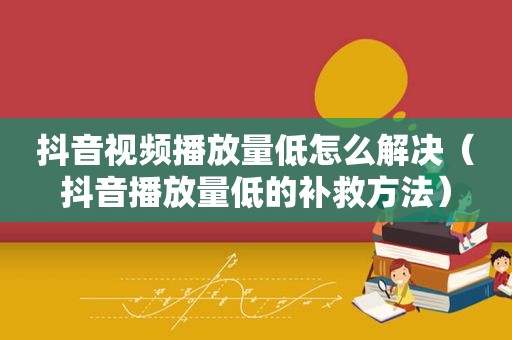 抖音视频播放量低怎么解决（抖音播放量低的补救方法）