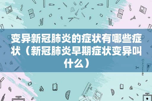 变异新冠肺炎的症状有哪些症状（新冠肺炎早期症状变异叫什么）