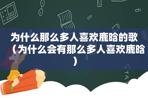 为什么那么多人喜欢鹿晗的歌（为什么会有那么多人喜欢鹿晗）