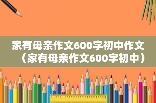 家有母亲作文600字初中作文（家有母亲作文600字初中）