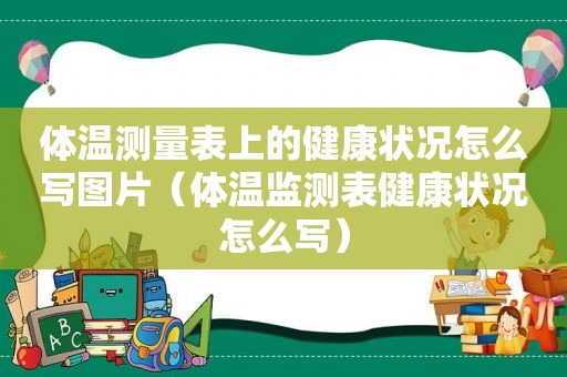 体温测量表上的健康状况怎么写图片（体温监测表健康状况怎么写）