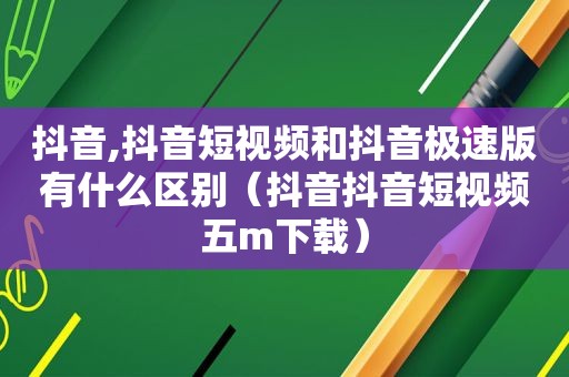 抖音,抖音短视频和抖音极速版有什么区别（抖音抖音短视频五m下载）