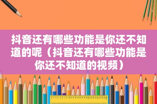 抖音还有哪些功能是你还不知道的呢（抖音还有哪些功能是你还不知道的视频）