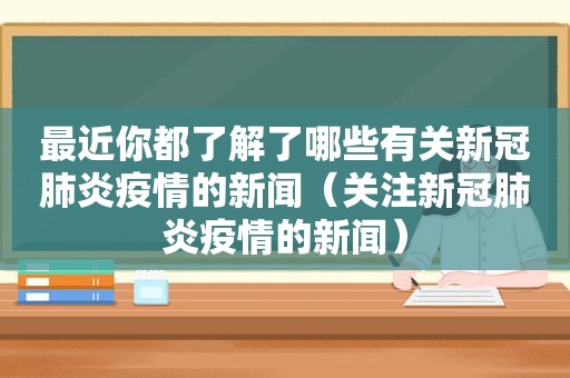 最近你都了解了哪些有关新冠肺炎疫情的新闻（关注新冠肺炎疫情的新闻）