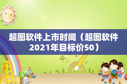 超图软件上市时间（超图软件2021年目标价50）