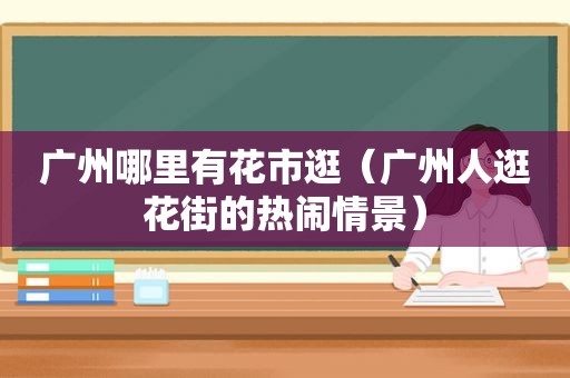广州哪里有花市逛（广州人逛花街的热闹情景）