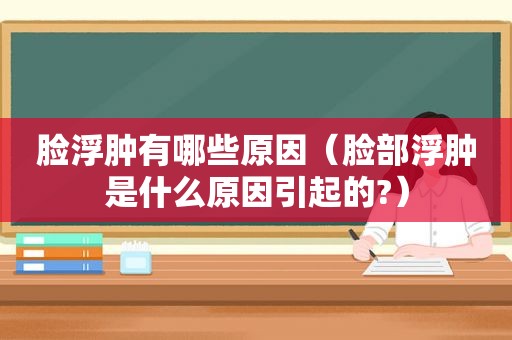 脸浮肿有哪些原因（脸部浮肿是什么原因引起的?）