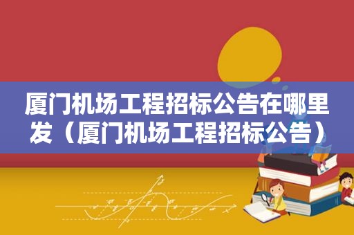 厦门机场工程招标公告在哪里发（厦门机场工程招标公告）