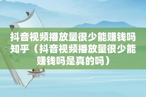 抖音视频播放量很少能赚钱吗知乎（抖音视频播放量很少能赚钱吗是真的吗）