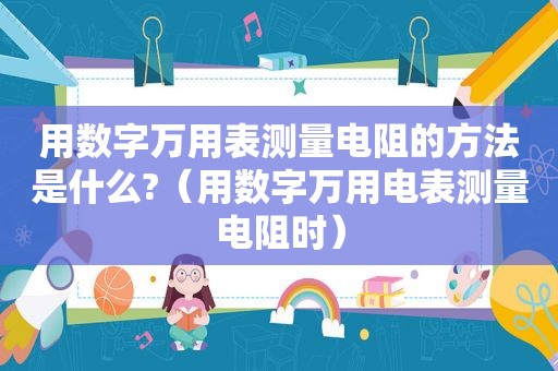 用数字万用表测量电阻的方法是什么?（用数字万用电表测量电阻时）