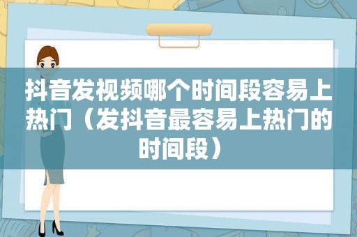 抖音发视频哪个时间段容易上热门（发抖音最容易上热门的时间段）