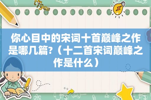 你心目中的宋词十首巅峰之作是哪几篇?（十二首宋词巅峰之作是什么）