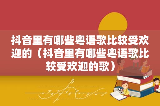 抖音里有哪些粤语歌比较受欢迎的（抖音里有哪些粤语歌比较受欢迎的歌）