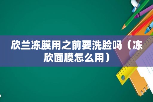 欣兰冻膜用之前要洗脸吗（冻欣面膜怎么用）