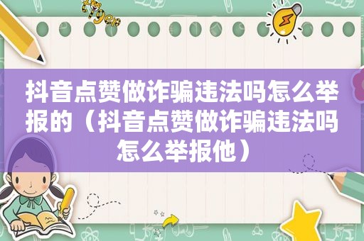 抖音点赞做诈骗违法吗怎么举报的（抖音点赞做诈骗违法吗怎么举报他）