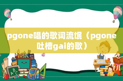 pgone唱的歌词流氓（pgone吐槽gai的歌）