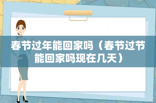 春节过年能回家吗（春节过节能回家吗现在几天）