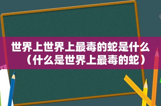 世界上世界上最毒的蛇是什么（什么是世界上最毒的蛇）