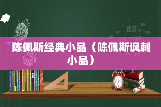 陈佩斯经典小品（陈佩斯讽刺小品）