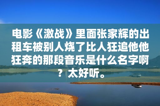 电影《激战》里面张家辉的出租车被别人烧了比人狂追他他狂奔的那段音乐是什么名字啊？太好听。