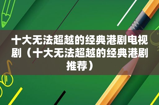 十大无法超越的经典港剧电视剧（十大无法超越的经典港剧推荐）