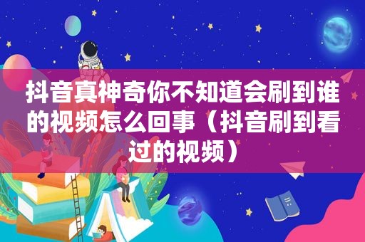 抖音真神奇你不知道会刷到谁的视频怎么回事（抖音刷到看过的视频）