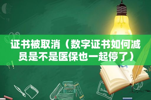 证书被取消（数字证书如何减员是不是医保也一起停了）