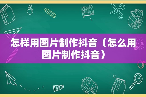 怎样用图片制作抖音（怎么用图片制作抖音）