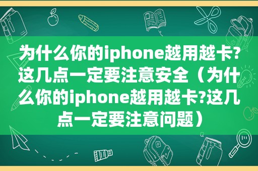 为什么你的iphone越用越卡?这几点一定要注意安全（为什么你的iphone越用越卡?这几点一定要注意问题）