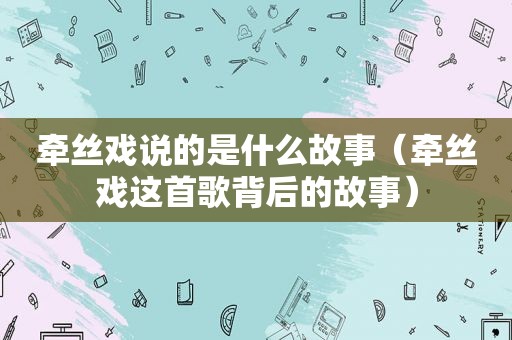 牵丝戏说的是什么故事（牵丝戏这首歌背后的故事）