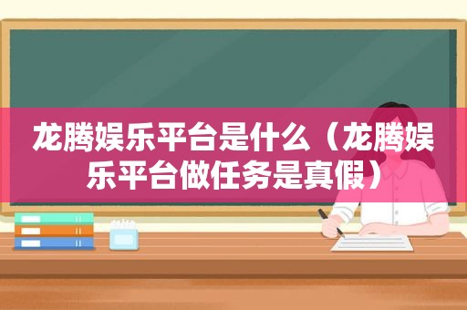 龙腾 *** 是什么（龙腾 *** 做任务是真假）  第1张