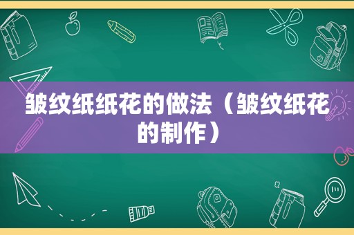 皱纹纸纸花的做法（皱纹纸花的制作）