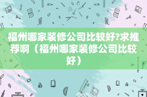 福州哪家装修公司比较好?求推荐啊（福州哪家装修公司比较好）  第1张