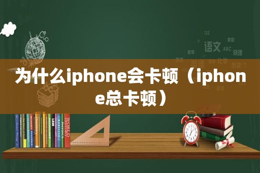 为什么iphone会卡顿（iphone总卡顿）