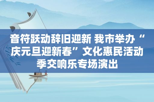 音符跃动辞旧迎新 我市举办“庆元旦迎新春”文化惠民活动季交响乐专场演出