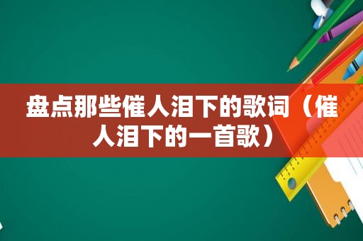 盘点那些催人泪下的歌词（催人泪下的一首歌）