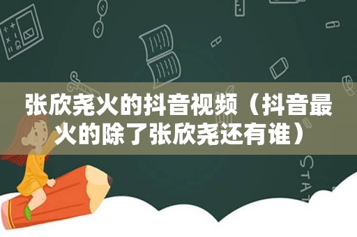 张欣尧火的抖音视频（抖音最火的除了张欣尧还有谁）