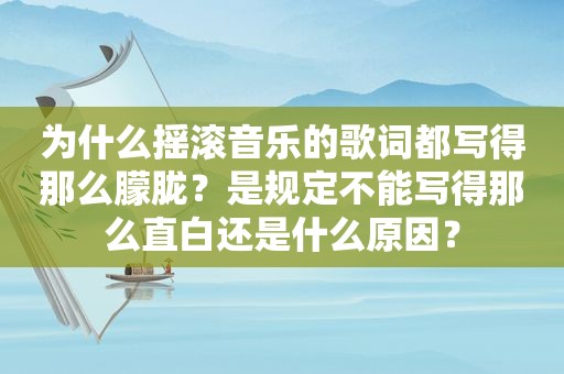 为什么摇滚音乐的歌词都写得那么朦胧？是规定不能写得那么直白还是什么原因？