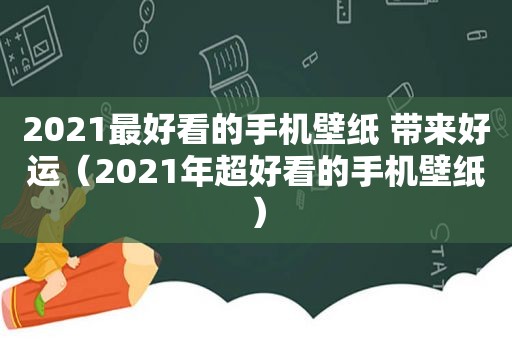 2021最好看的手机壁纸 带来好运（2021年超好看的手机壁纸）