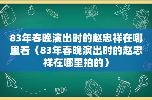 83年春晚演出时的赵忠祥在哪里看（83年春晚演出时的赵忠祥在哪里拍的）