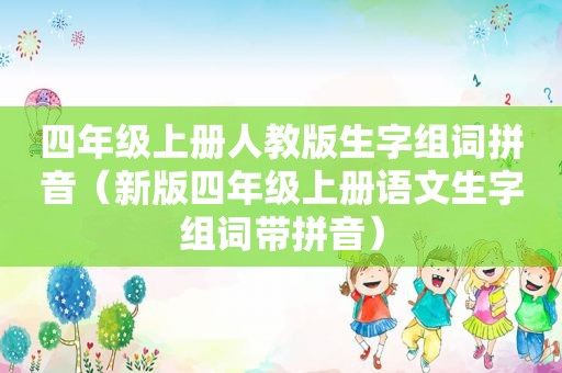 四年级上册人教版生字组词拼音（新版四年级上册语文生字组词带拼音）