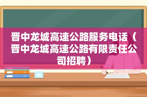 晋中龙城高速公路服务电话（晋中龙城高速公路有限责任公司招聘）